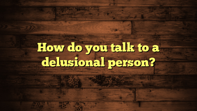How do you talk to a delusional person?