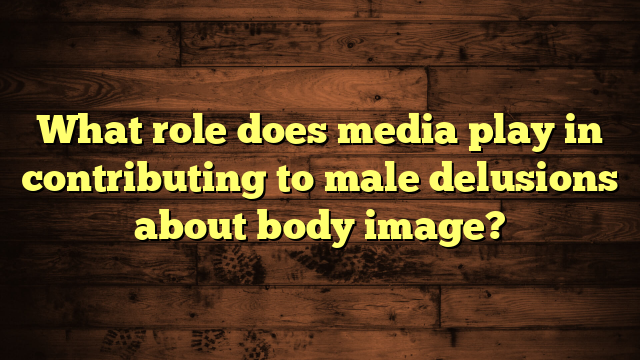 What role does media play in contributing to male delusions about body image?